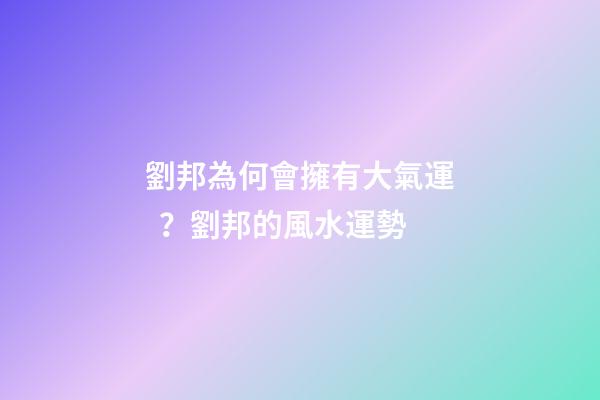 劉邦為何會擁有大氣運？劉邦的風水運勢
